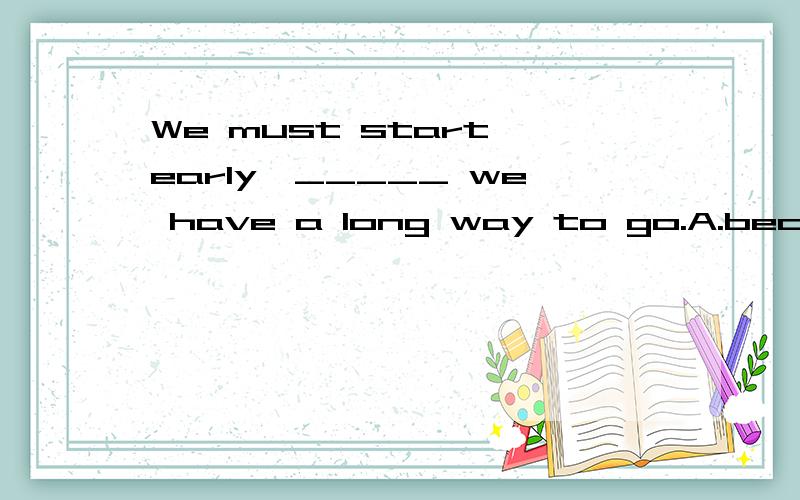 We must start early,_____ we have a long way to go.A.because B.since C.for D.while 应