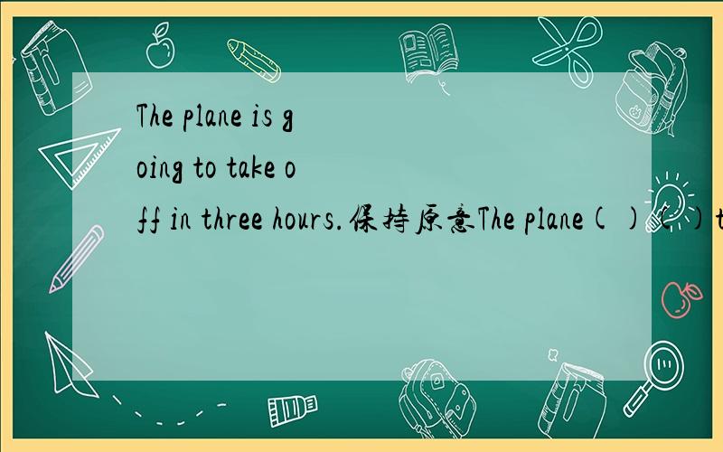 The plane is going to take off in three hours.保持原意The plane()()take off in three hours.