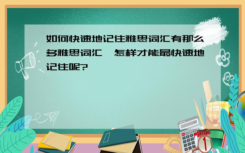 如何快速地记住雅思词汇有那么多雅思词汇,怎样才能最快速地记住呢?