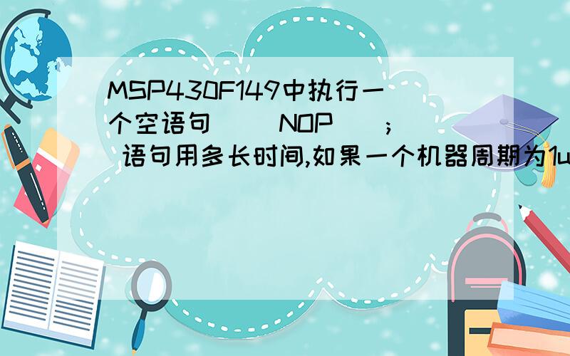 MSP430F149中执行一个空语句 (_NOP();) 语句用多长时间,如果一个机器周期为1us.