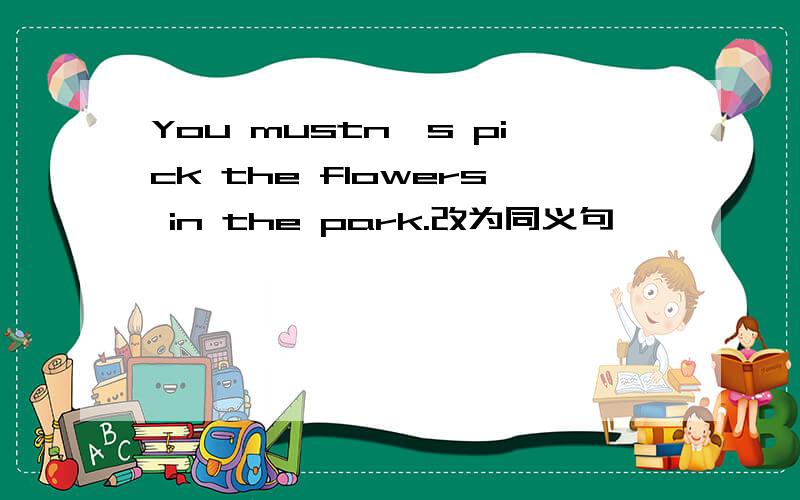 You mustn's pick the flowers in the park.改为同义句