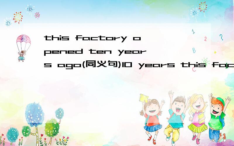 this factory opened ten years ago(同义句)10 years this factory open