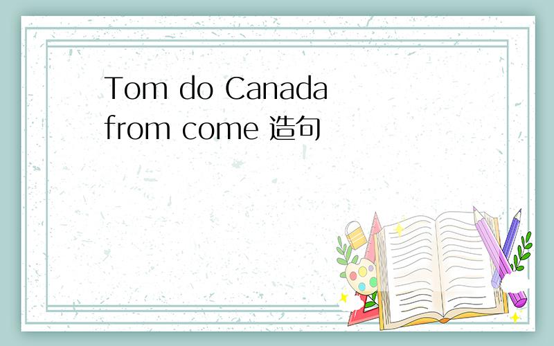 Tom do Canada from come 造句