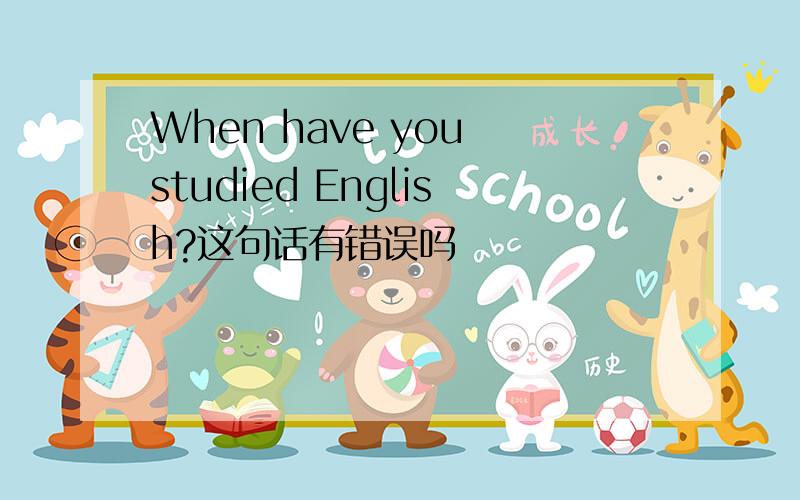 When have you studied English?这句话有错误吗