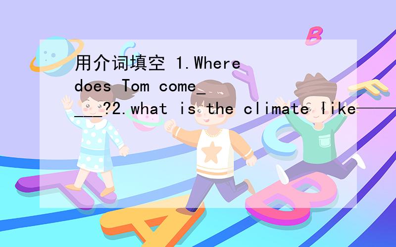 用介词填空 1.Where does Tom come____?2.what is the climate like————your country?3.There is a desk____front of the blackboard.4.It is often windy____spring in Beijing.5.A piane is flying____the bridge.