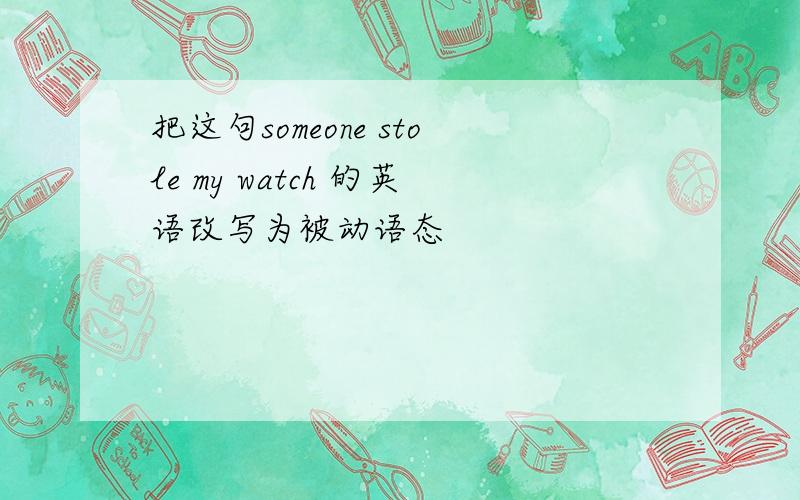 把这句someone stole my watch 的英语改写为被动语态