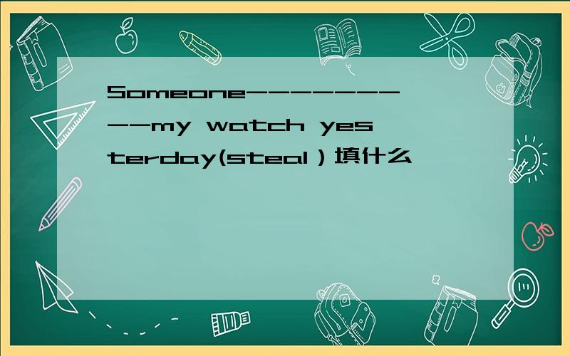 Someone---------my watch yesterday(steal）填什么