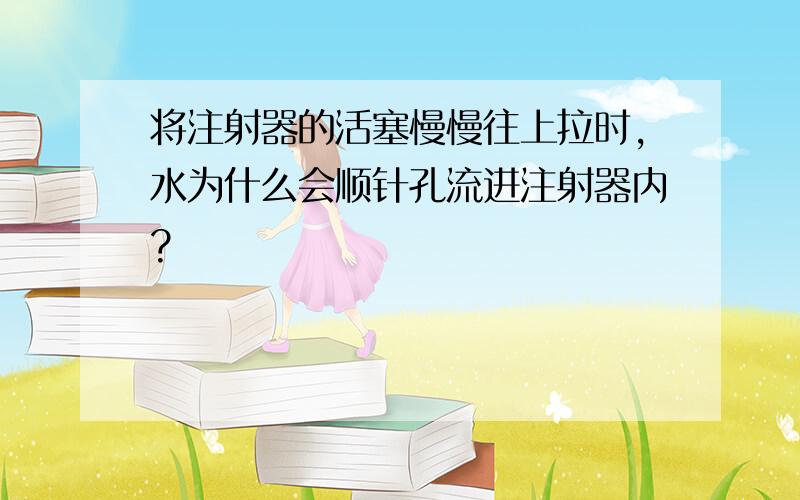 将注射器的活塞慢慢往上拉时,水为什么会顺针孔流进注射器内?