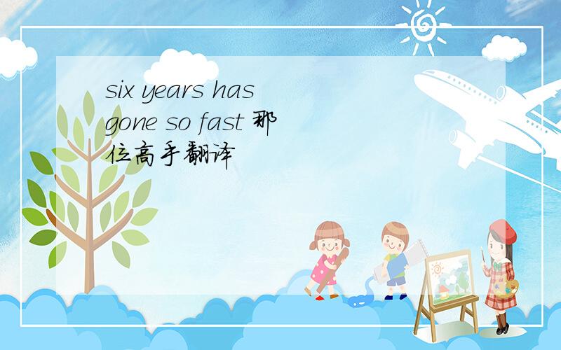 six years has gone so fast 那位高手翻译