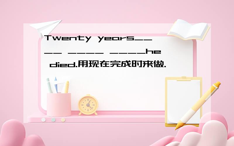 Twenty years____ ____ ____he died.用现在完成时来做.