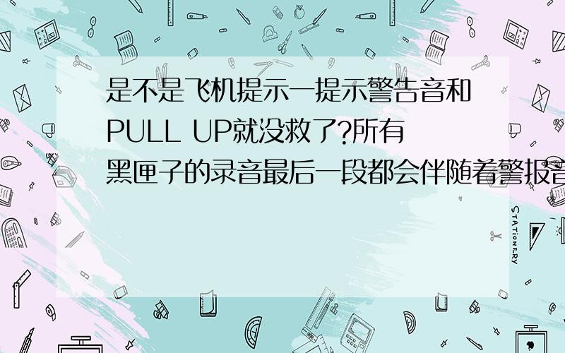 是不是飞机提示一提示警告音和PULL UP就没救了?所有黑匣子的录音最后一段都会伴随着警报音和英文PULL UP,是不是一遇到这种情况就铁定没救了?