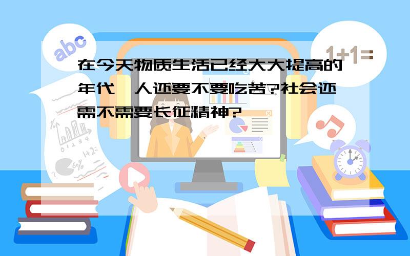 在今天物质生活已经大大提高的年代,人还要不要吃苦?社会还需不需要长征精神?