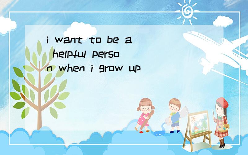 i want to be a helpful person when i grow up