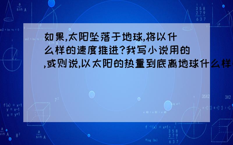 如果,太阳坠落于地球,将以什么样的速度推进?我写小说用的,或则说,以太阳的热量到底离地球什么样的位置,地球将焚毁殆尽?