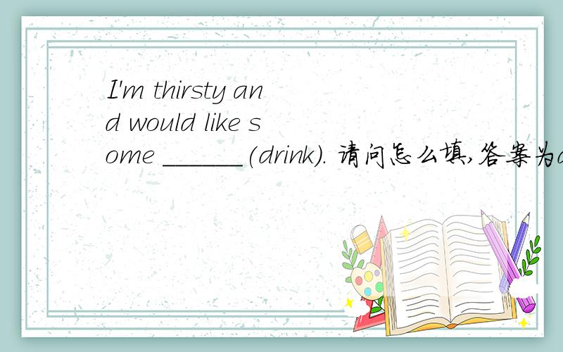 I'm thirsty and would like some ______(drink). 请问怎么填,答案为drinks.感觉drinkI'm thirsty and  would like some ______(drink).请问怎么填,答案为drinks.感觉drink指类或份数为可数,其它好像不可数,我觉得这题应填 d