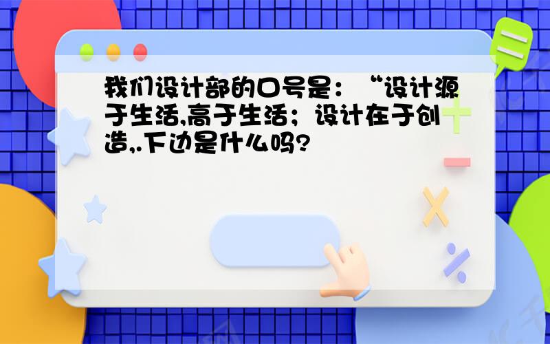 我们设计部的口号是：“设计源于生活,高于生活；设计在于创造,.下边是什么吗?