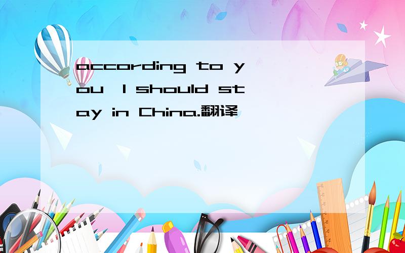 according to you,I should stay in China.翻译