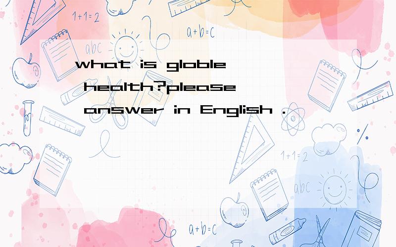 what is globle health?please answer in English .