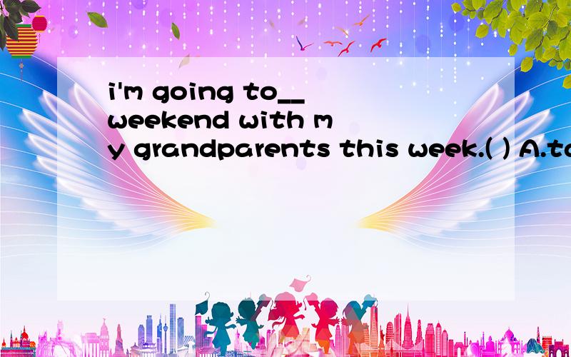 i'm going to__weekend with my grandparents this week.( ) A.take B.have C.spend D.go