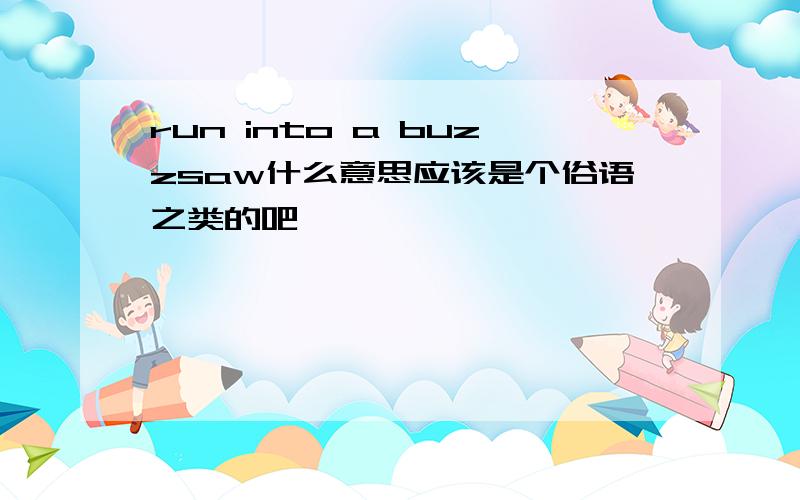 run into a buzzsaw什么意思应该是个俗语之类的吧