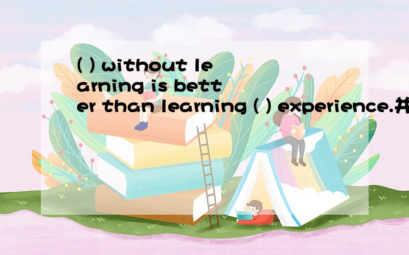 ( ) without learning is better than learning ( ) experience.并且翻译一下