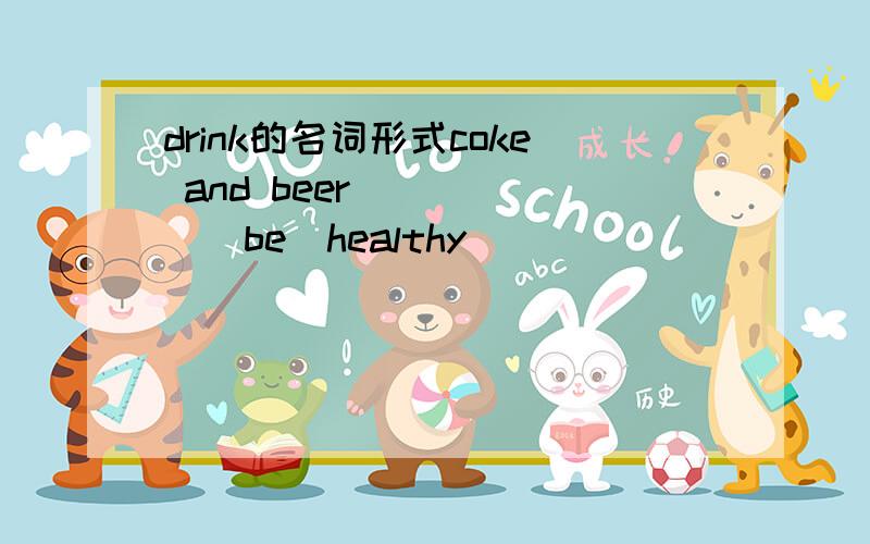 drink的名词形式coke and beer______（be）healthy______________(drink).请问怎么填?按理说coke指的饮料在drink里是可数 但是酒类是不可数 这个……