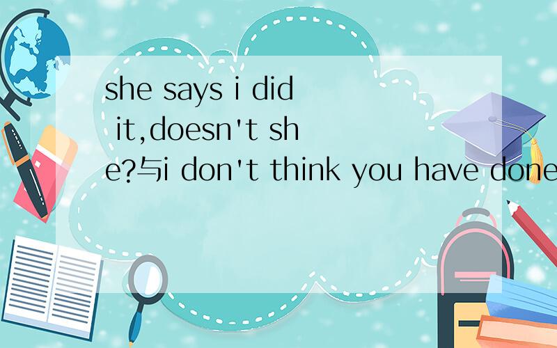 she says i did it,doesn't she?与i don't think you have done it,have you?这里前句为什么不可以用didn‘t 如果按前面的句子,主语是she,后面那句不应该是i吗?怎么是you?