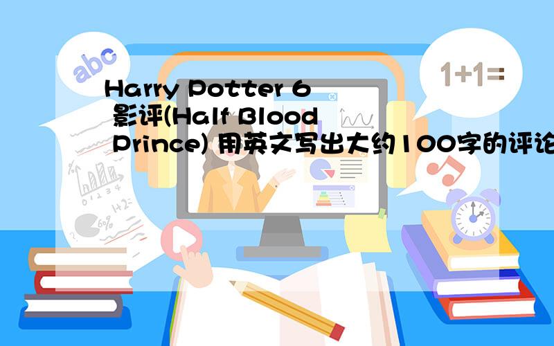 Harry Potter 6 影评(Half Blood Prince) 用英文写出大约100字的评论..用英文写出大约100字的评论..是关於电影的..You can make comment on the story plot,the directing,the acting,the dialogue,the costumes,the audio-visual aspect