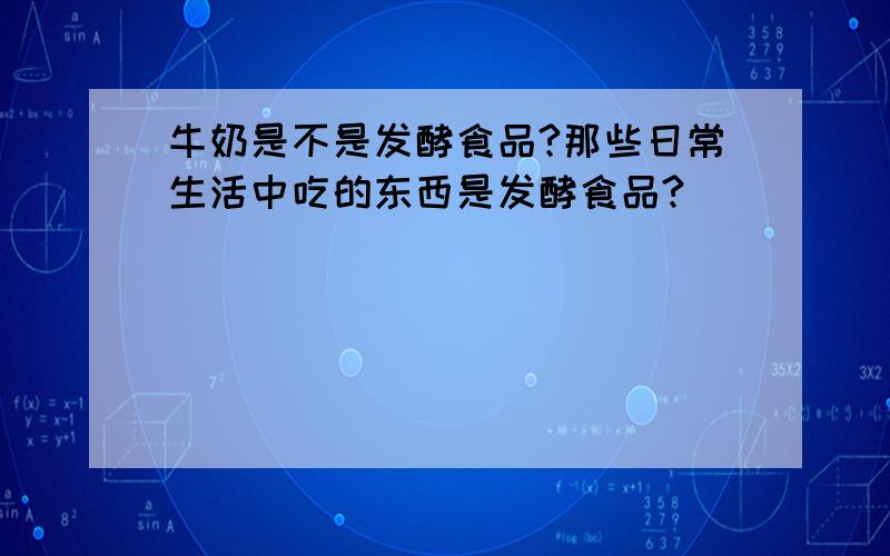 牛奶是不是发酵食品?那些日常生活中吃的东西是发酵食品?