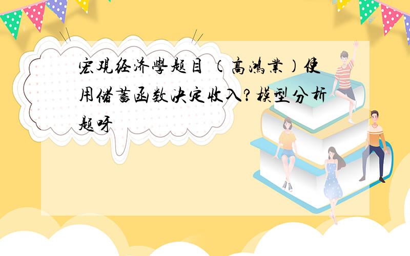 宏观经济学题目 （高鸿业）使用储蓄函数决定收入?模型分析题呀