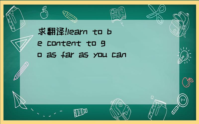 求翻译!learn to be content to go as far as you can