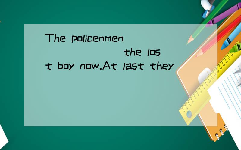 The policenmen_______the lost boy now.At last they______him in the forest.