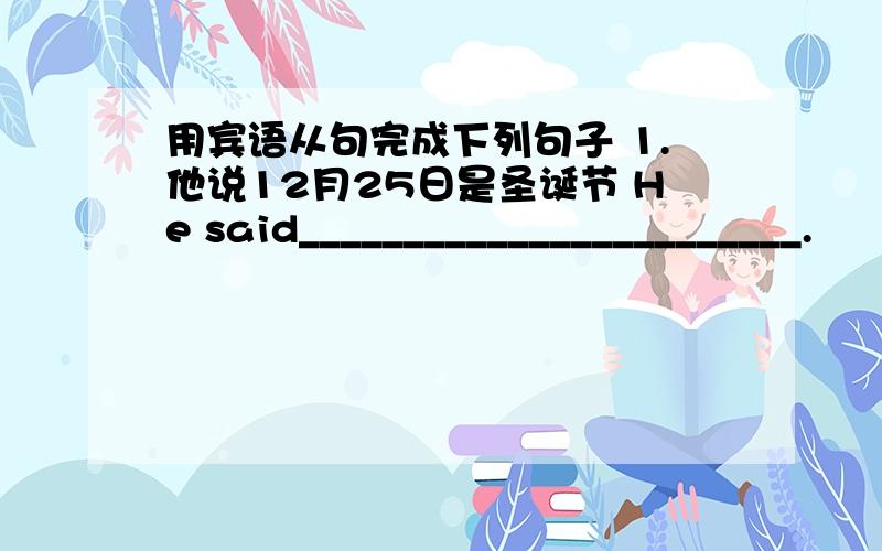 用宾语从句完成下列句子 1.他说12月25日是圣诞节 He said________________________.