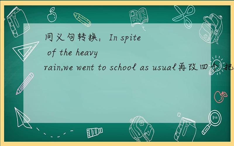 同义句转换：In spite of the heavy rain,we went to school as usual再改四个 把in spite of改了就行