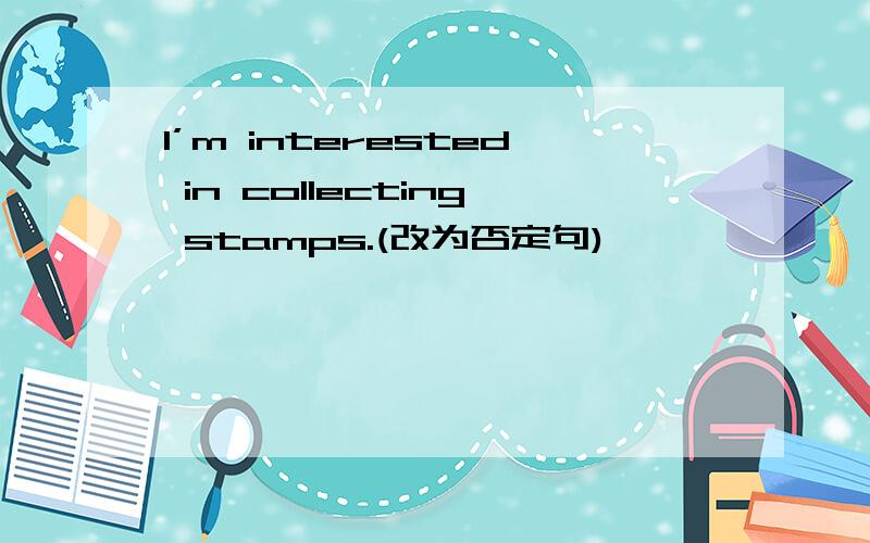 I’m interested in collecting stamps.(改为否定句)