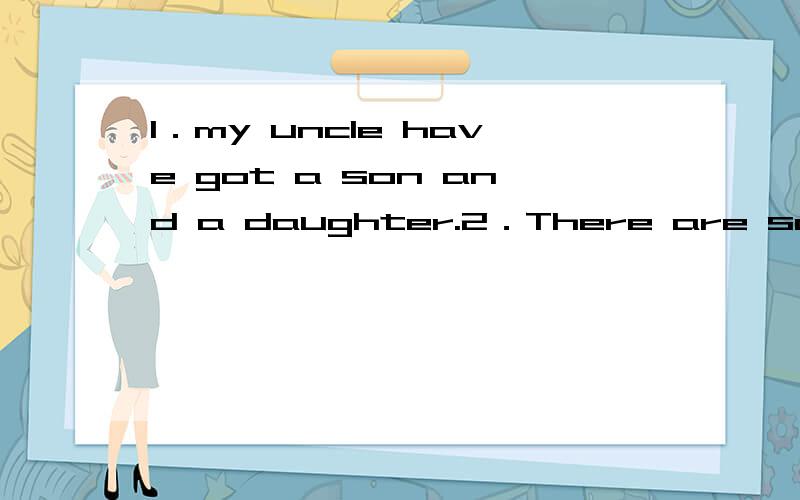 1．my uncle have got a son and a daughter.2．There are some juice in the fridge.