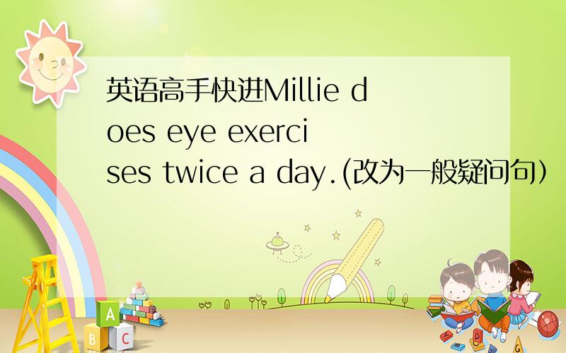 英语高手快进Millie does eye exercises twice a day.(改为一般疑问句） ( )Milie( )eye exercises twice a day?