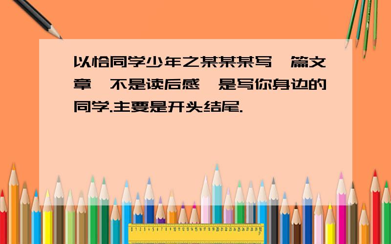 以恰同学少年之某某某写一篇文章,不是读后感,是写你身边的同学.主要是开头结尾.