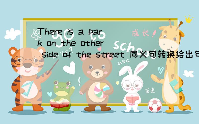 There is a park on the other side of the street 同义句转换给出句子—— —— the street is a park