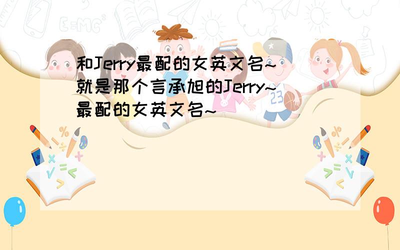 和Jerry最配的女英文名~就是那个言承旭的Jerry~最配的女英文名~