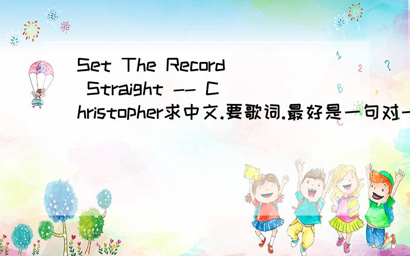 Set The Record Straight -- Christopher求中文.要歌词.最好是一句对一句.谢谢