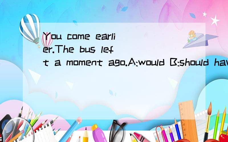 You come earlier.The bus left a moment ago.A:would B:should have C:may D:have为什么选C不选其他?打错了，主要是想问为什么ACD不可以，