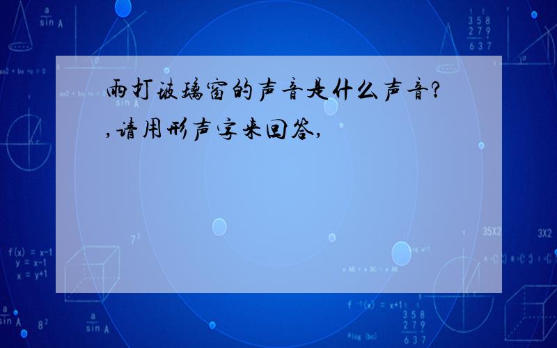 雨打玻璃窗的声音是什么声音?,请用形声字来回答,