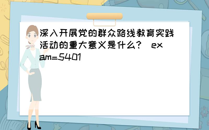 深入开展党的群众路线教育实践活动的重大意义是什么?[exam=5401]