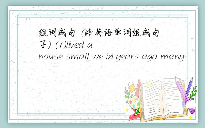 组词成句 （将英语单词组成句子） （1）lived a house small we in years ago many