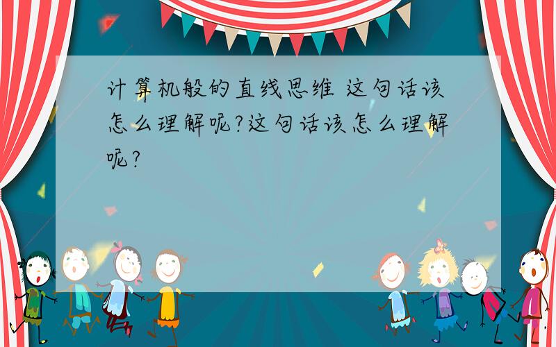 计算机般的直线思维 这句话该怎么理解呢?这句话该怎么理解呢?