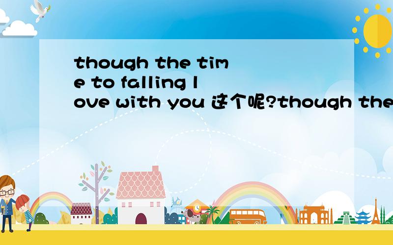 though the time to falling love with you 这个呢?though the time to falling love with you 这个语法结构对么？还是~to fall in love with you?