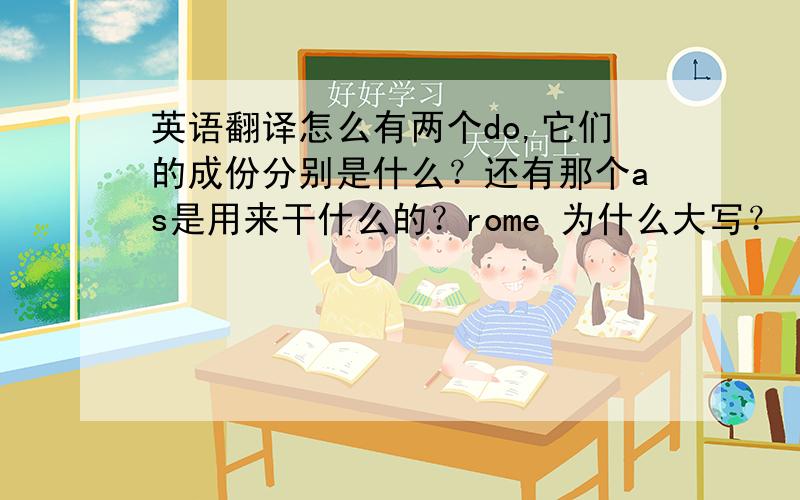 英语翻译怎么有两个do,它们的成份分别是什么？还有那个as是用来干什么的？rome 为什么大写？