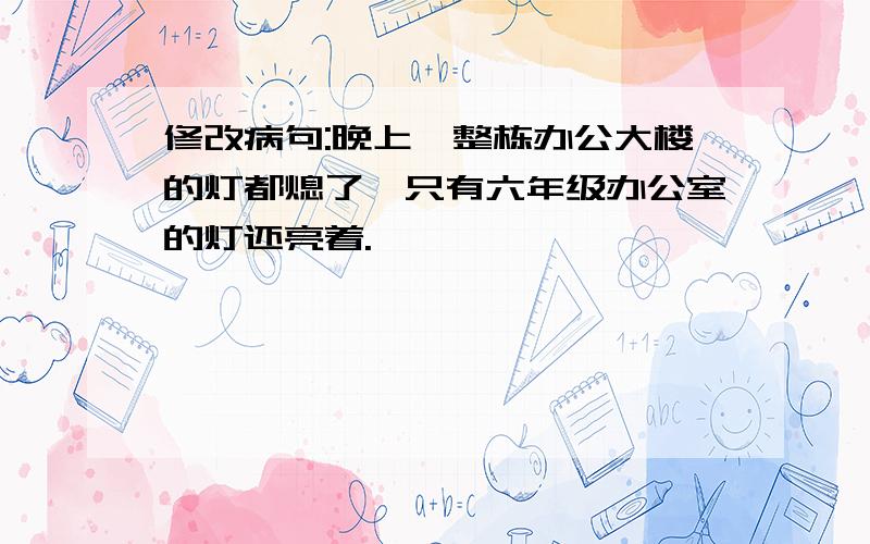 修改病句:晚上,整栋办公大楼的灯都熄了,只有六年级办公室的灯还亮着.