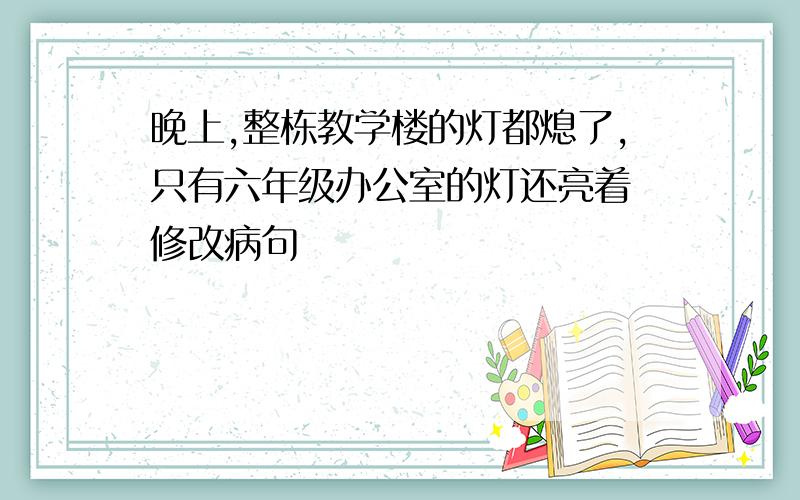 晚上,整栋教学楼的灯都熄了,只有六年级办公室的灯还亮着 修改病句